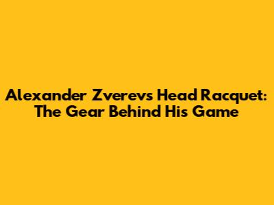 Alexander Zverev's Head Racquet: The Gear Behind His Game