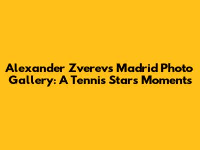 Alexander Zverev's Madrid Photo Gallery: A Tennis Star's Moments