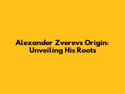 Alexander Zverev's Origin: Unveiling His Roots