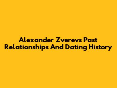 Alexander Zverev's Past Relationships And Dating History