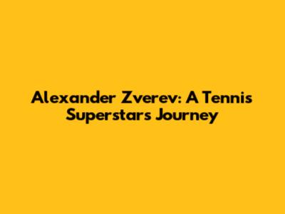 Alexander Zverev: A Tennis Superstar's Journey