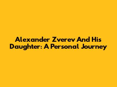 Alexander Zverev And His Daughter: A Personal Journey