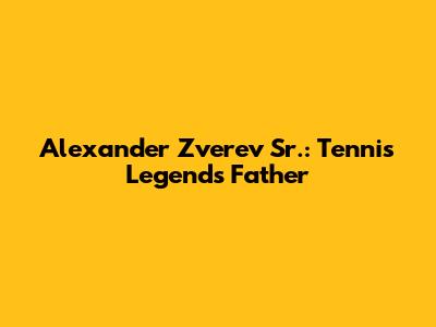 Alexander Zverev Sr.: Tennis Legend's Father