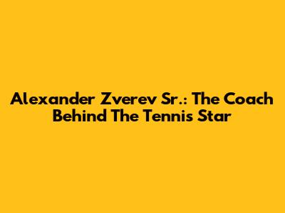 Alexander Zverev Sr.: The Coach Behind The Tennis Star
