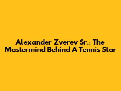 Alexander Zverev Sr.: The Mastermind Behind A Tennis Star