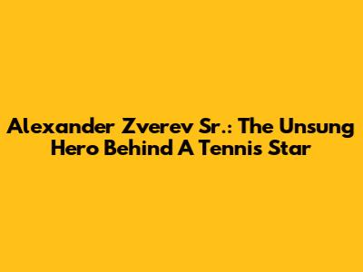 Alexander Zverev Sr.: The Unsung Hero Behind A Tennis Star