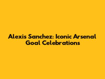 Alexis Sanchez: Iconic Arsenal Goal Celebrations
