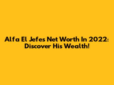 Alfa El Jefe's Net Worth In 2022: Discover His Wealth!