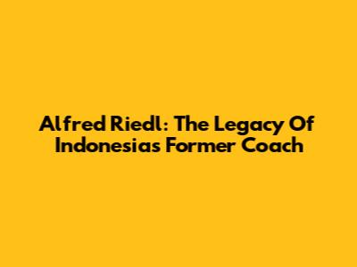 Alfred Riedl: The Legacy Of Indonesia's Former Coach