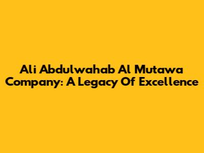 Ali Abdulwahab Al Mutawa Company: A Legacy Of Excellence