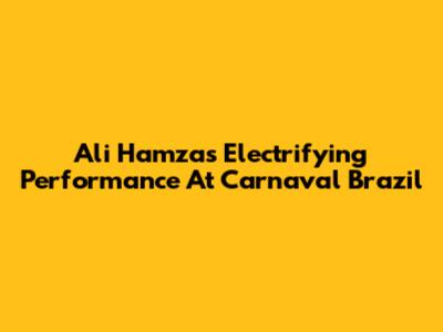 Ali Hamza's Electrifying Performance At Carnaval Brazil
