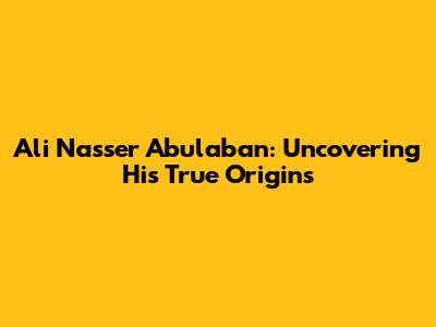 Ali Nasser Abulaban: Uncovering His True Origins