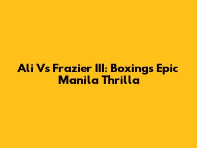 Ali Vs Frazier III: Boxing's Epic Manila Thrilla