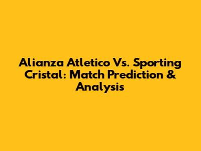Alianza Atletico Vs. Sporting Cristal: Match Prediction & Analysis