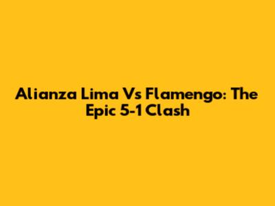 Alianza Lima Vs Flamengo: The Epic 5-1 Clash