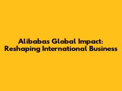 Alibaba's Global Impact: Reshaping International Business