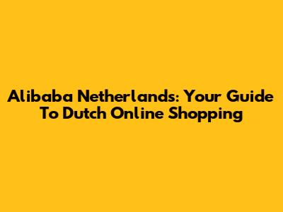 Alibaba Netherlands: Your Guide To Dutch Online Shopping