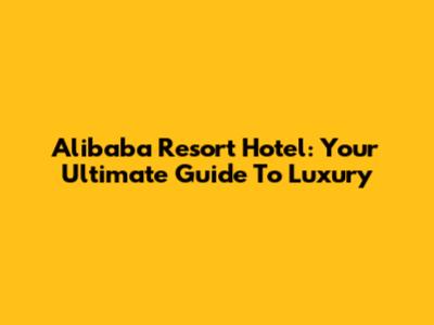 Alibaba Resort Hotel: Your Ultimate Guide To Luxury