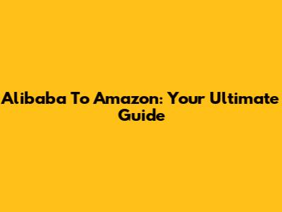 Alibaba To Amazon: Your Ultimate Guide