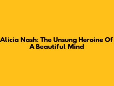 Alicia Nash: The Unsung Heroine Of A Beautiful Mind