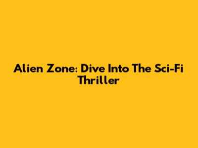 Alien Zone: Dive Into The Sci-Fi Thriller