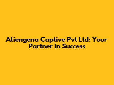 Aliengena Captive Pvt Ltd: Your Partner In Success