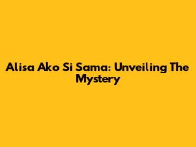 Alisa Ako Si Sama: Unveiling The Mystery