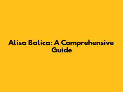 Alisa Balica: A Comprehensive Guide