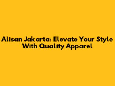 Alisan Jakarta: Elevate Your Style With Quality Apparel
