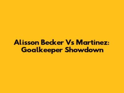 Alisson Becker Vs Martinez: Goalkeeper Showdown