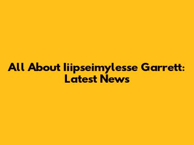 All About Iiipseimylesse Garrett: Latest News