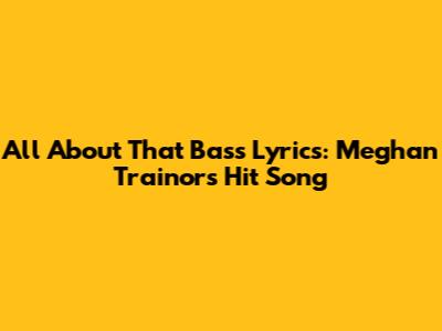 All About That Bass Lyrics: Meghan Trainor's Hit Song