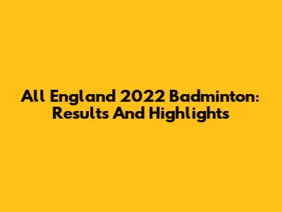 All England 2022 Badminton: Results And Highlights