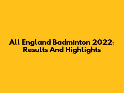 All England Badminton 2022: Results And Highlights