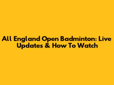 All England Open Badminton: Live Updates & How To Watch