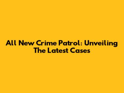 All New Crime Patrol: Unveiling The Latest Cases