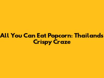 All You Can Eat Popcorn: Thailand's Crispy Craze