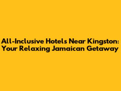 All-Inclusive Hotels Near Kingston: Your Relaxing Jamaican Getaway