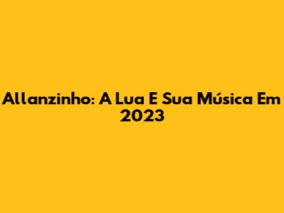 Allanzinho: A Lua E Sua Música Em 2023