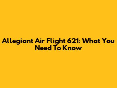 Allegiant Air Flight 621: What You Need To Know