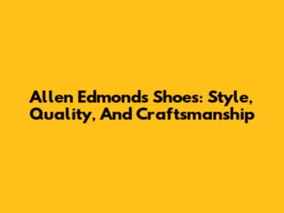 Allen Edmonds Shoes: Style, Quality, And Craftsmanship