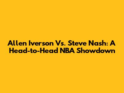 Allen Iverson Vs. Steve Nash: A Head-to-Head NBA Showdown