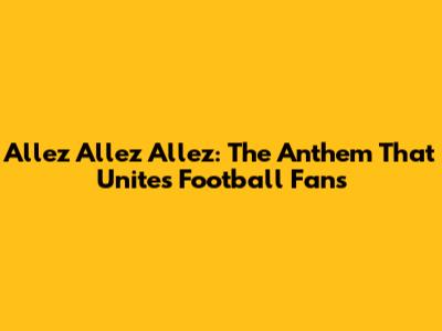 Allez Allez Allez: The Anthem That Unites Football Fans