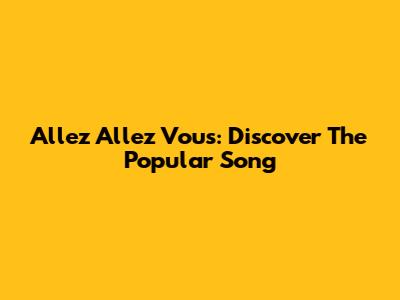 Allez Allez Vous: Discover The Popular Song