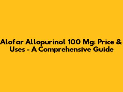 Alofar Allopurinol 100 Mg: Price & Uses - A Comprehensive Guide