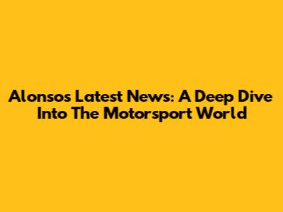 Alonso's Latest News: A Deep Dive Into The Motorsport World