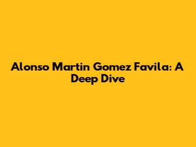 Alonso Martin Gomez Favila: A Deep Dive