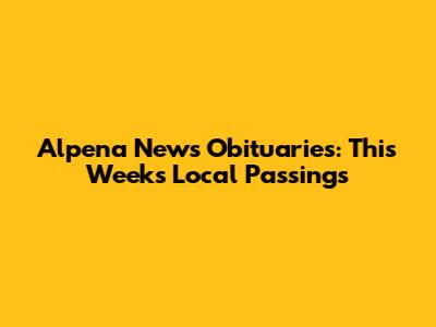 Alpena News Obituaries: This Week's Local Passings