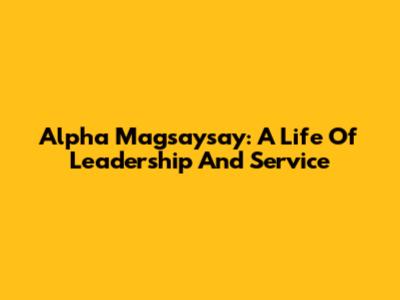Alpha Magsaysay: A Life Of Leadership And Service
