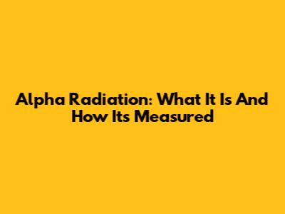 Alpha Radiation: What It Is And How It's Measured